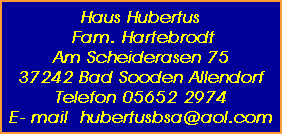 Haus Hubertus
 Fam. Hartebrodt
Am Scheiderasen 75
37242 Bad Sooden Allendorf
Telefon 05652 2974
E- mail  hubertusbsa@aol.com