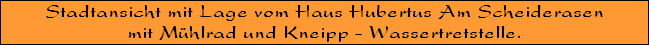 Stadtansicht mit Lage vom Haus Hubertus Am Scheiderasen
mit M�hlrad und Kneipp - Wassertretstelle.